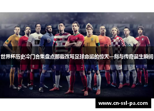 世界杯历史冷门合集盘点那些改写足球命运的惊天一刻与传奇诞生瞬间