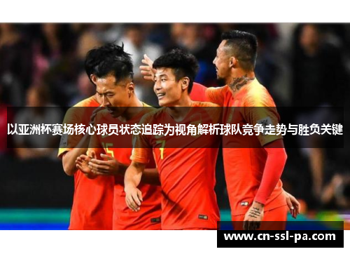 以亚洲杯赛场核心球员状态追踪为视角解析球队竞争走势与胜负关键