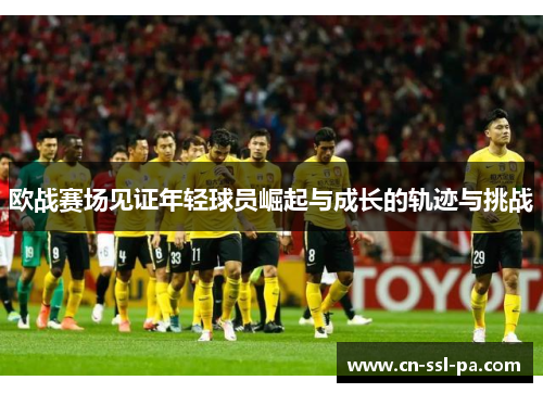 欧战赛场见证年轻球员崛起与成长的轨迹与挑战