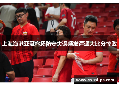 上海海港亚冠客场防守失误频发遭遇大比分惨败