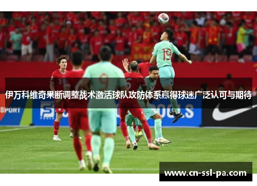 伊万科维奇果断调整战术激活球队攻防体系赢得球迷广泛认可与期待