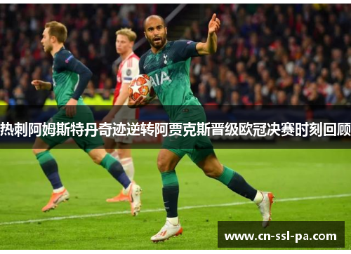 热刺阿姆斯特丹奇迹逆转阿贾克斯晋级欧冠决赛时刻回顾