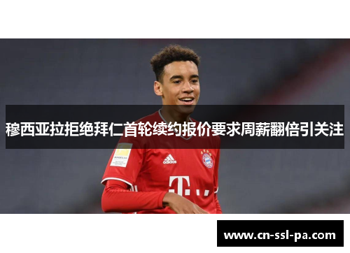 穆西亚拉拒绝拜仁首轮续约报价要求周薪翻倍引关注