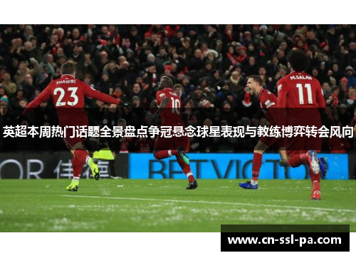 英超本周热门话题全景盘点争冠悬念球星表现与教练博弈转会风向