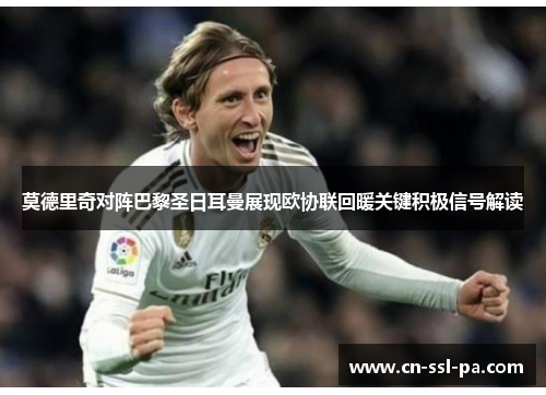 莫德里奇对阵巴黎圣日耳曼展现欧协联回暖关键积极信号解读