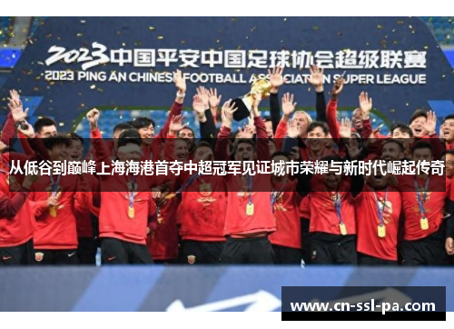 从低谷到巅峰上海海港首夺中超冠军见证城市荣耀与新时代崛起传奇