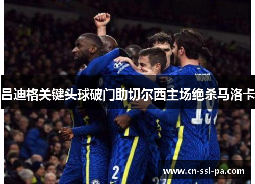 吕迪格关键头球破门助切尔西主场绝杀马洛卡 吕迪格关键头球破门助切尔西主场绝杀马洛卡